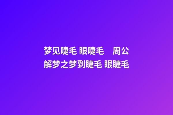 梦见睫毛 眼睫毛　周公解梦之梦到睫毛 眼睫毛